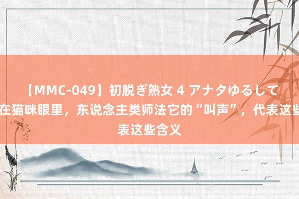 【MMC-049】初脱ぎ熟女 4 アナタゆるして 正本在猫咪眼里，东说念主类师法它的“叫声”，代表这些含义