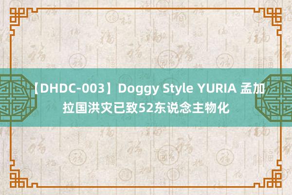 【DHDC-003】Doggy Style YURIA 孟加拉国洪灾已致52东说念主物化