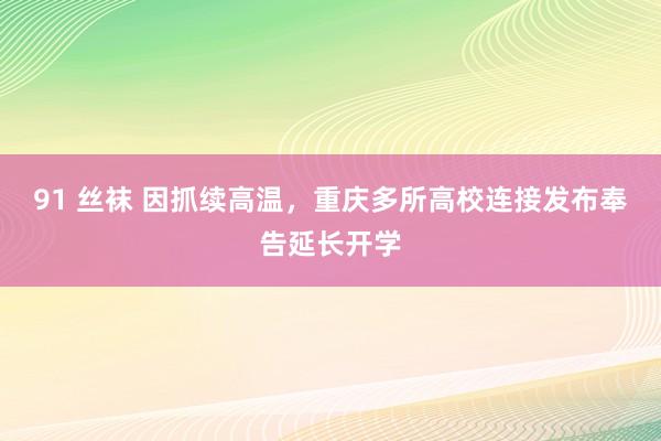 91 丝袜 因抓续高温，重庆多所高校连接发布奉告延长开学