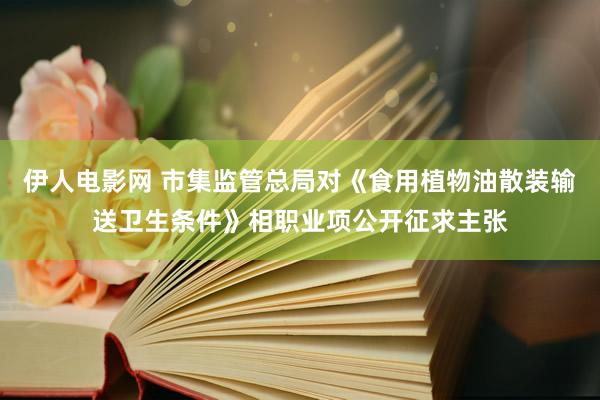 伊人电影网 市集监管总局对《食用植物油散装输送卫生条件》相职业项公开征求主张