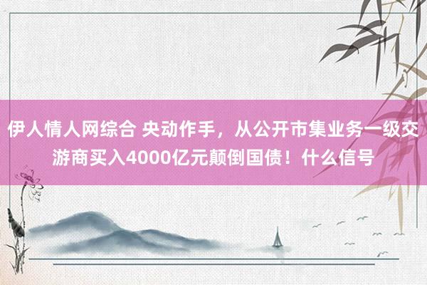 伊人情人网综合 央动作手，从公开市集业务一级交游商买入4000亿元颠倒国债！什么信号