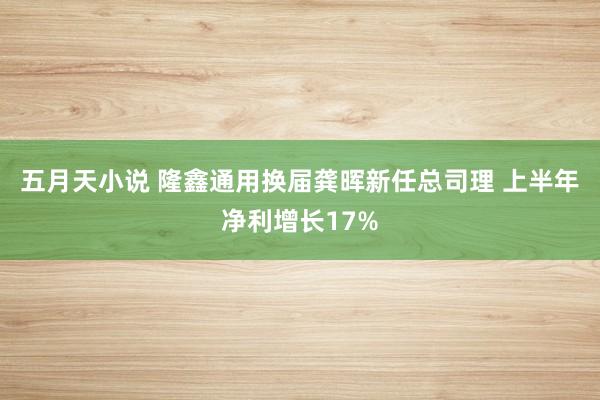 五月天小说 隆鑫通用换届龚晖新任总司理 上半年净利增长17%