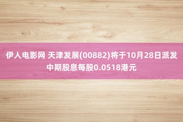 伊人电影网 天津发展(00882)将于10月28日派发中期股息每股0.0518港元