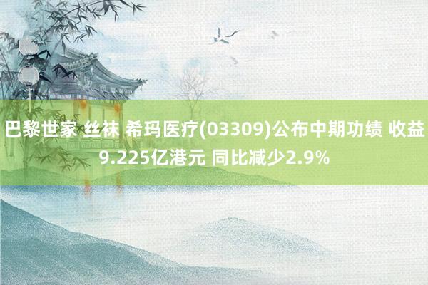 巴黎世家 丝袜 希玛医疗(03309)公布中期功绩 收益9.225亿港元 同比减少2.9%