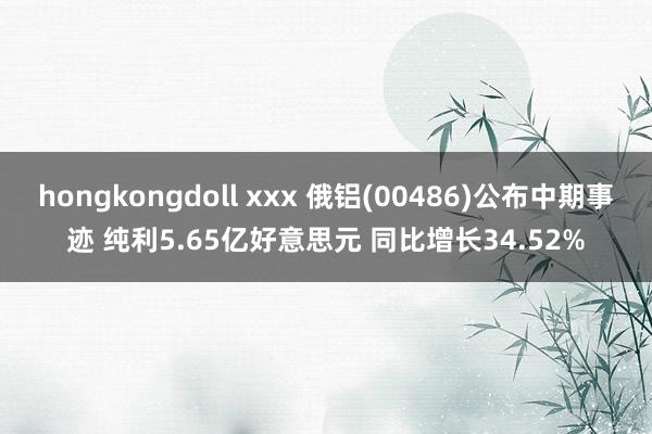 hongkongdoll xxx 俄铝(00486)公布中期事迹 纯利5.65亿好意思元 同比增长34.52%