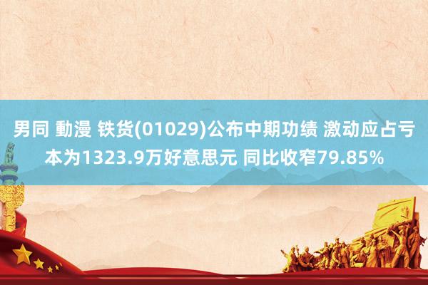 男同 動漫 铁货(01029)公布中期功绩 激动应占亏本为1323.9万好意思元 同比收窄79.85%