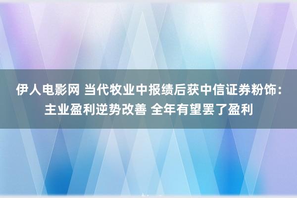 伊人电影网 当代牧业中报绩后获中信证券粉饰：主业盈利逆势改善 全年有望罢了盈利