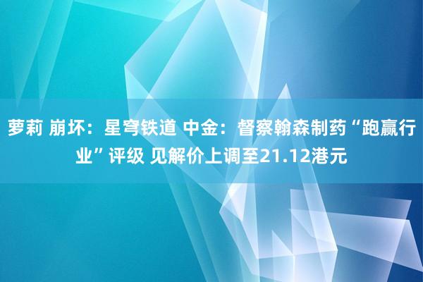 萝莉 崩坏：星穹铁道 中金：督察翰森制药“跑赢行业”评级 见解价上调至21.12港元