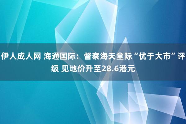 伊人成人网 海通国际：督察海天堂际“优于大市”评级 见地价升至28.6港元