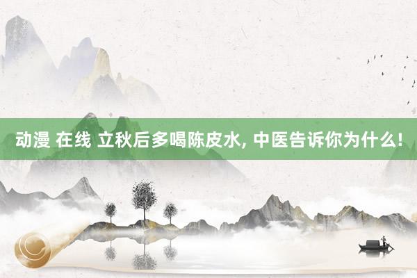 动漫 在线 立秋后多喝陈皮水， 中医告诉你为什么!