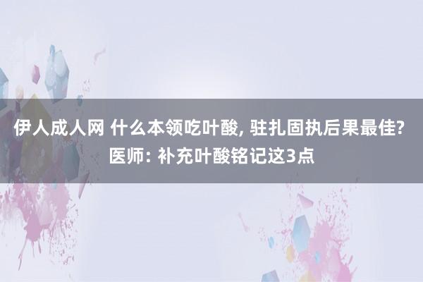 伊人成人网 什么本领吃叶酸， 驻扎固执后果最佳? 医师: 补充叶酸铭记这3点