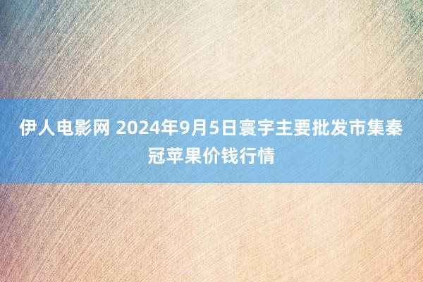 伊人电影网 2024年9月5日寰宇主要批发市集秦冠苹果价钱行情