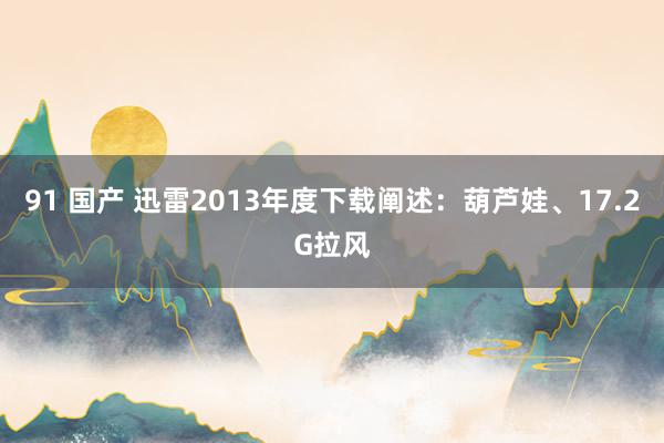 91 国产 迅雷2013年度下载阐述：葫芦娃、17.2G拉风