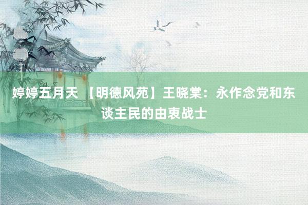 婷婷五月天 【明德风苑】王晓棠：永作念党和东谈主民的由衷战士