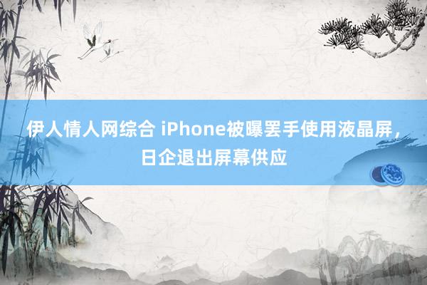 伊人情人网综合 iPhone被曝罢手使用液晶屏，日企退出屏幕供应