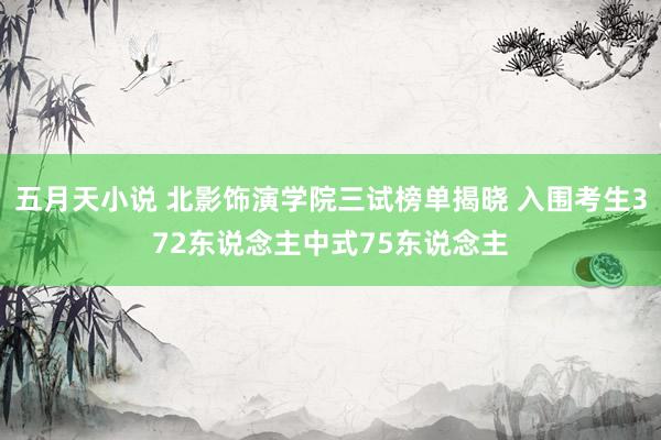 五月天小说 北影饰演学院三试榜单揭晓 入围考生372东说念主中式75东说念主