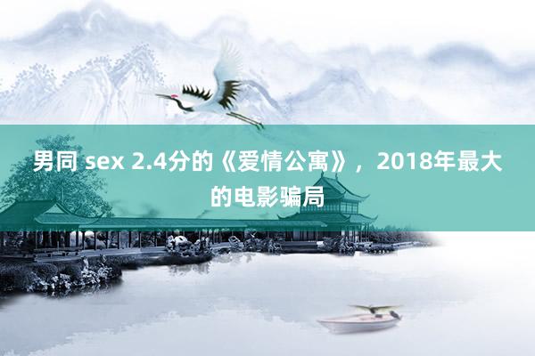 男同 sex 2.4分的《爱情公寓》，2018年最大的电影骗局