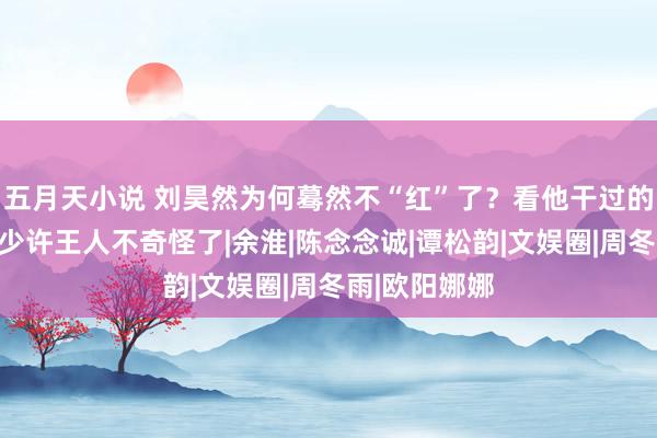 五月天小说 刘昊然为何蓦然不“红”了？看他干过的那些事，就少许王人不奇怪了|余淮|陈念念诚|谭松韵|文娱圈|周冬雨|欧阳娜娜