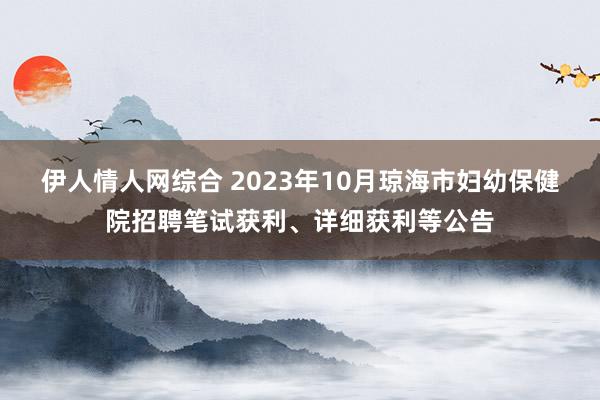 伊人情人网综合 2023年10月琼海市妇幼保健院招聘笔试获利、详细获利等公告