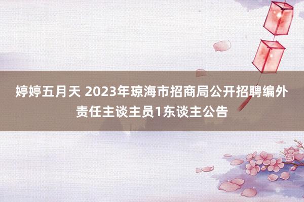 婷婷五月天 2023年琼海市招商局公开招聘编外责任主谈主员1东谈主公告