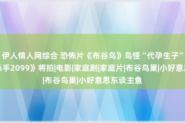 伊人情人网综合 恐怖片《布谷鸟》鸟怪“代孕生子”，《银翼杀手2099》将拍|电影|家庭剧|家庭片|布谷鸟巢|小好意思东谈主鱼