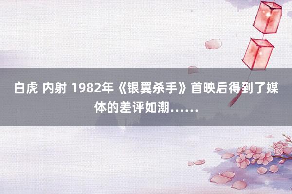 白虎 内射 1982年《银翼杀手》首映后得到了媒体的差评如潮……