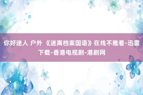 你好迷人 户外 《迷离档案国语》在线不雅看-迅雷下载-香港电视剧-港剧网