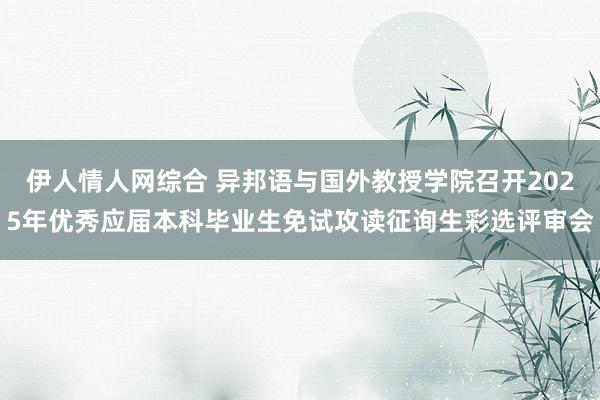 伊人情人网综合 异邦语与国外教授学院召开2025年优秀应届本科毕业生免试攻读征询生彩选评审会