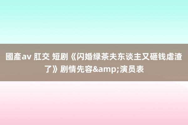 國產av 肛交 短剧《闪婚绿茶夫东谈主又砸钱虐渣了》剧情先容&演员表