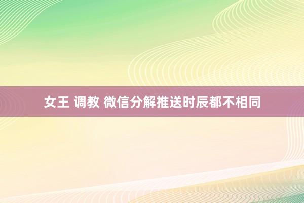 女王 调教 微信分解推送时辰都不相同