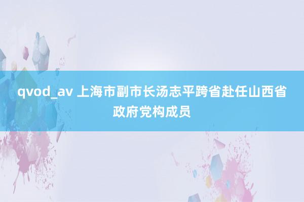 qvod_av 上海市副市长汤志平跨省赴任山西省政府党构成员