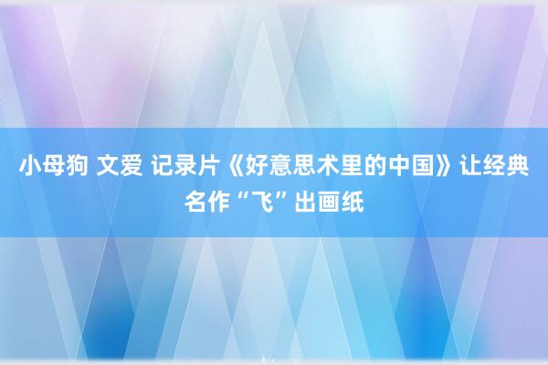 小母狗 文爱 记录片《好意思术里的中国》让经典名作“飞”出画纸